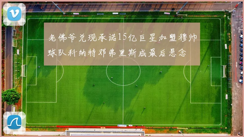 老佛爷兑现承诺15亿巨星加盟穆帅球队科纳特邓弗里斯成最后悬念