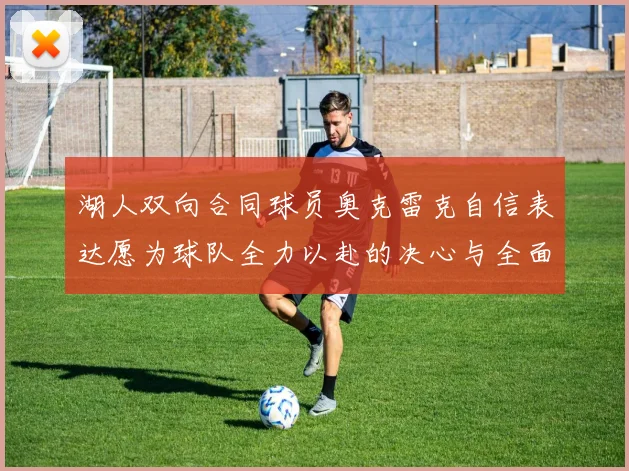 湖人双向合同球员奥克雷克自信表达愿为球队全力以赴的决心与全面能力