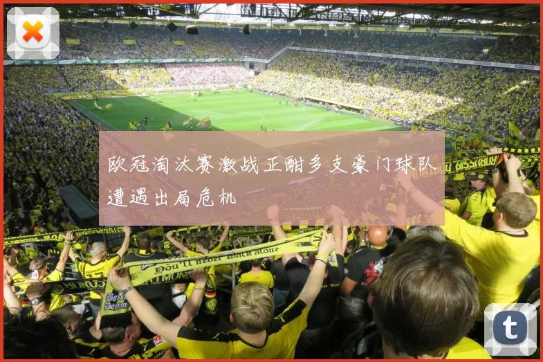 欧冠淘汰赛激战正酣多支豪门球队遭遇出局危机