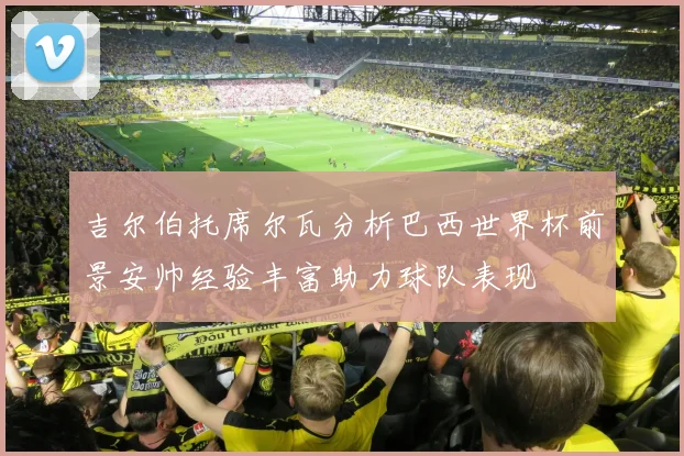 吉尔伯托席尔瓦分析巴西世界杯前景安帅经验丰富助力球队表现