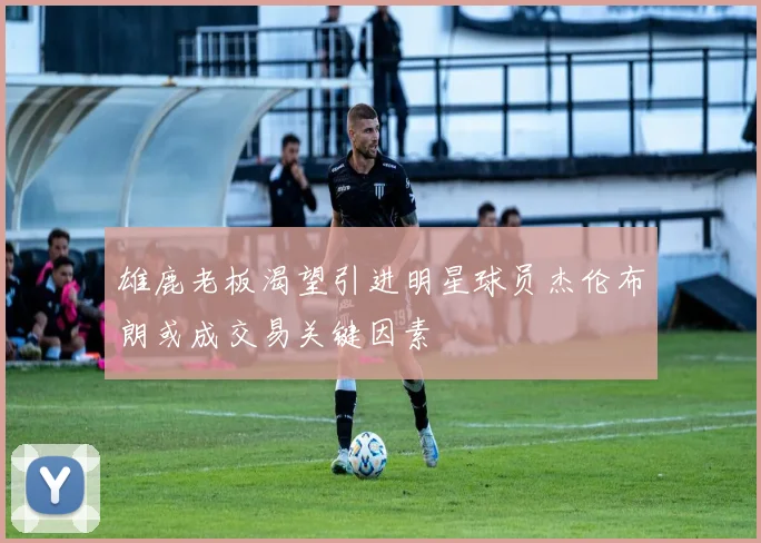 雄鹿老板渴望引进明星球员杰伦布朗或成交易关键因素