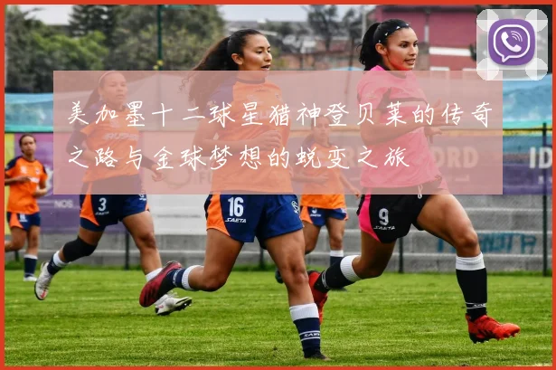 美加墨十二球星猎神登贝莱的传奇之路与金球梦想的蜕变之旅