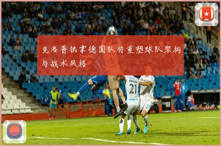 克洛普执掌德国队将重塑球队架构与战术风格