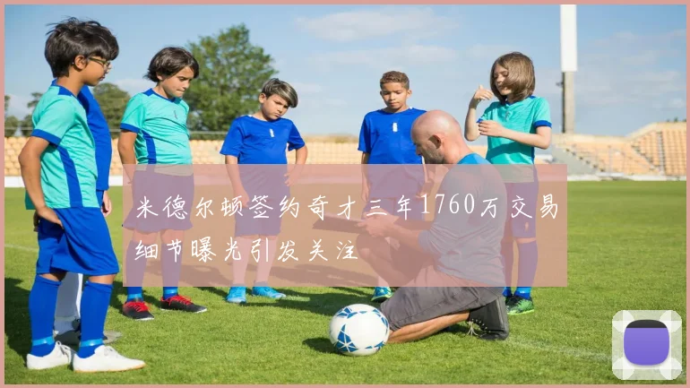 米德尔顿签约奇才三年1760万交易细节曝光引发关注