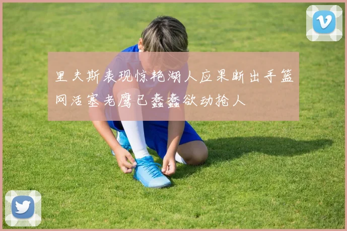 里夫斯表现惊艳湖人应果断出手篮网活塞老鹰已蠢蠢欲动抢人