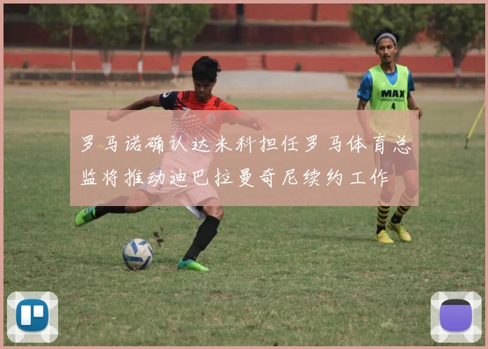 罗马诺确认达米科担任罗马体育总监将推动迪巴拉曼奇尼续约工作