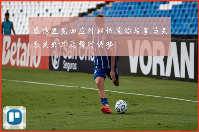 恩德里克回应外租传闻称与皇马关系良好只是暂时调整