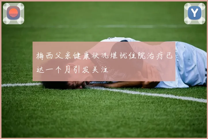 梅西父亲健康状况堪忧住院治疗已达一个月引发关注
