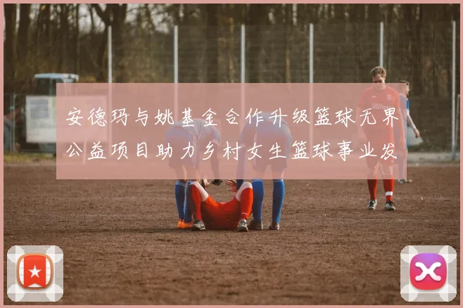 安德玛与姚基金合作升级篮球无界公益项目助力乡村女生篮球事业发展