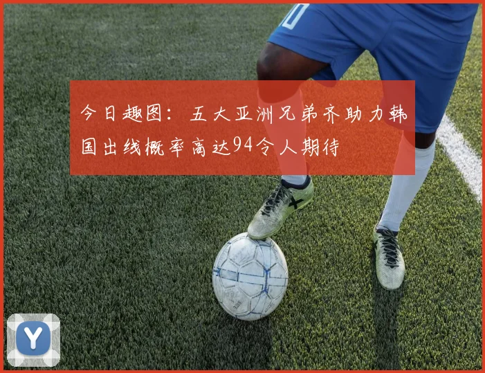 今日趣图：五大亚洲兄弟齐助力韩国出线概率高达94令人期待